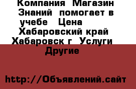 Компания «Магазин Знаний» помогает в учебе › Цена ­ 400 - Хабаровский край, Хабаровск г. Услуги » Другие   